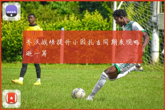 齐沃战绩提升小因扎吉同期表现略逊一筹