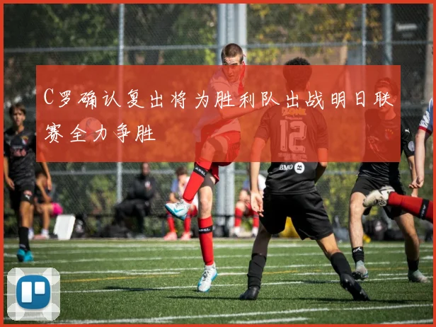 C罗确认复出将为胜利队出战明日联赛全力争胜