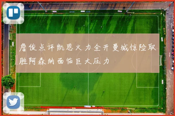 詹俊点评凯恩火力全开曼城惊险取胜阿森纳面临巨大压力