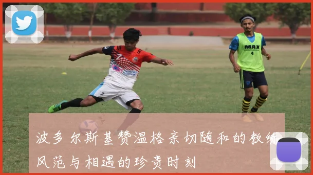 波多尔斯基赞温格亲切随和的教练风范与相遇的珍贵时刻