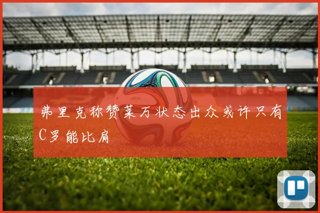 弗里克称赞莱万状态出众或许只有C罗能比肩