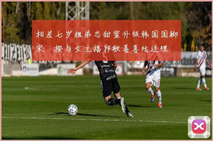 相差七岁姐弟恋甜蜜升级韩国国脚宋旻揆与女主播郭敏善喜结连理