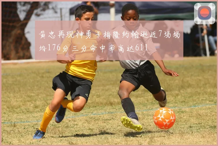 黄忠再现神勇卡梅隆约翰逊近7场场均176分三分命中率高达611
