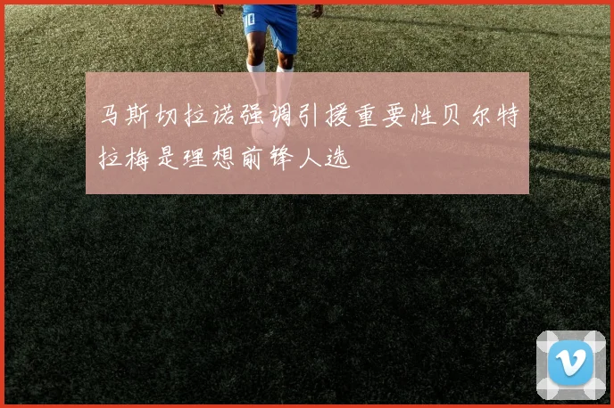 马斯切拉诺强调引援重要性贝尔特拉梅是理想前锋人选
