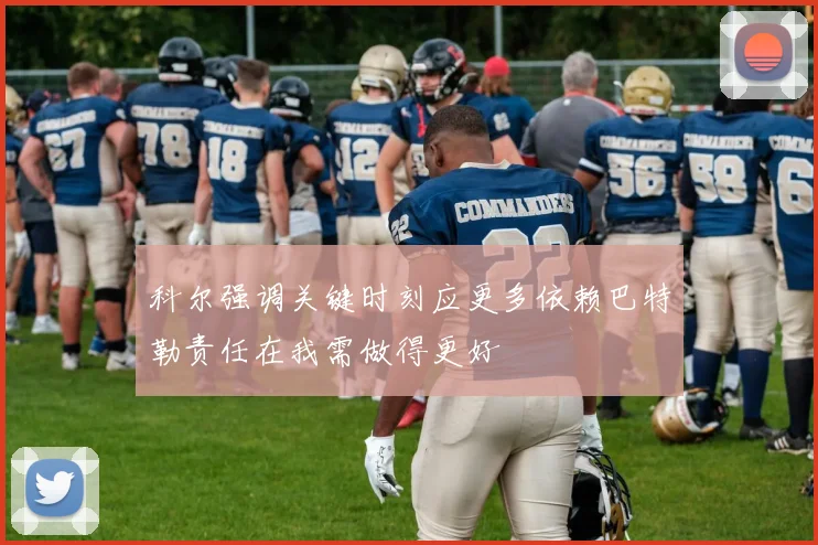 科尔强调关键时刻应更多依赖巴特勒责任在我需做得更好