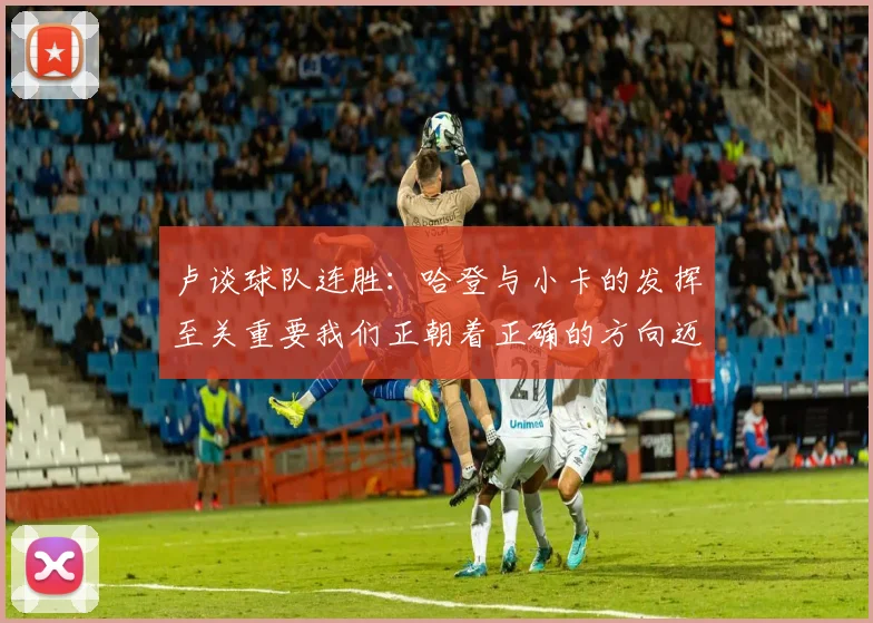 卢谈球队连胜：哈登与小卡的发挥至关重要我们正朝着正确的方向迈进