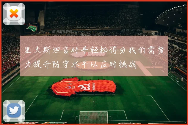 里夫斯坦言对手轻松得分我们需努力提升防守水平以应对挑战