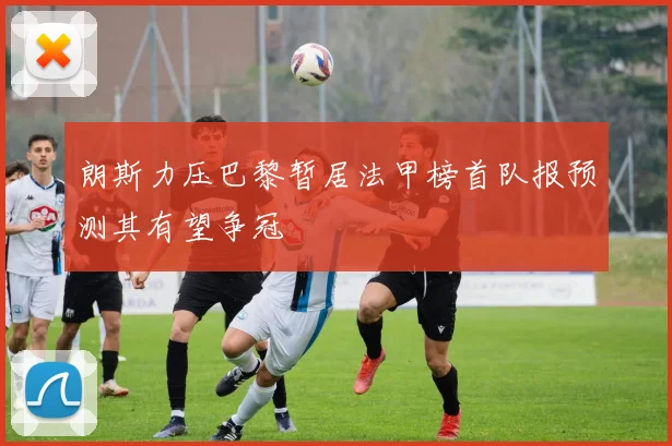 朗斯力压巴黎暂居法甲榜首队报预测其有望争冠